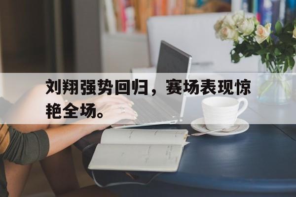 刘翔强势回归，赛场表现惊艳全场。