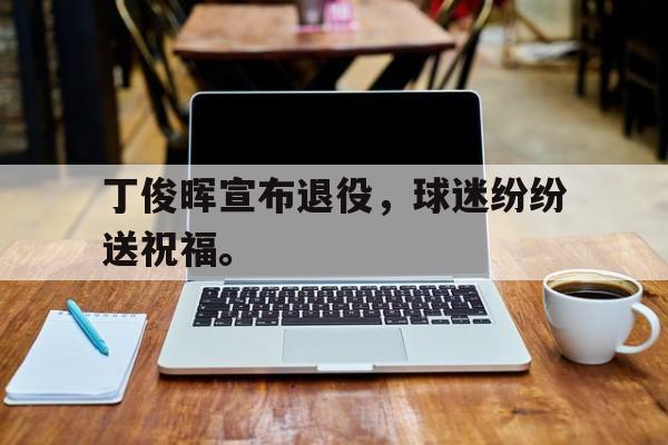 爱游戏app下载-丁俊晖宣布退役，球迷纷纷送祝福。