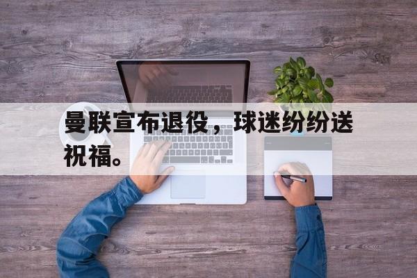 爱游戏app下载-曼联宣布退役，球迷纷纷送祝福。