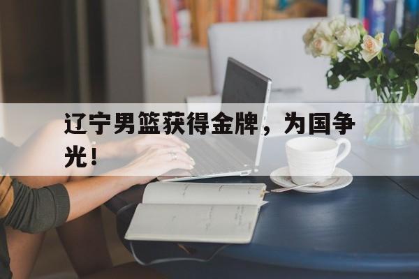 辽宁男篮获得金牌，为国争光！