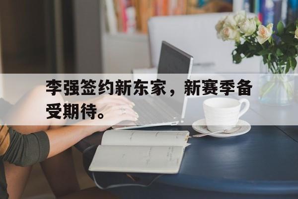 爱游戏全站app官方网站-李强签约新东家，新赛季备受期待。