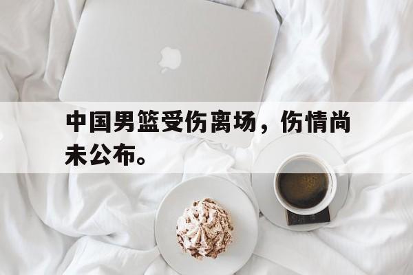 爱游戏app下载-中国男篮受伤离场，伤情尚未公布。