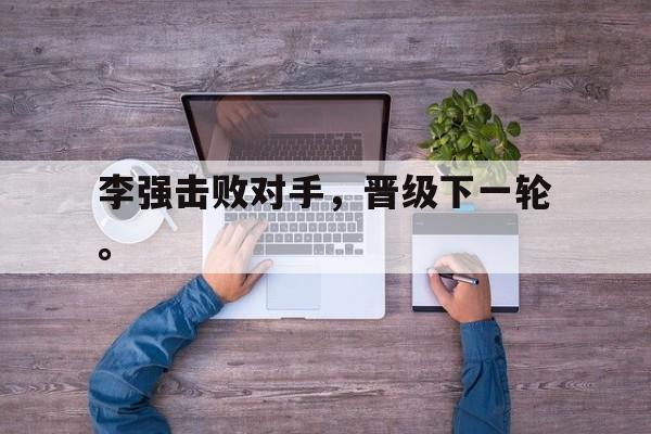 爱游戏全站app官方网站-李强击败对手，晋级下一轮。