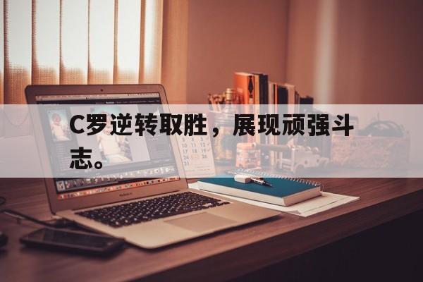 C罗逆转取胜，展现顽强斗志。