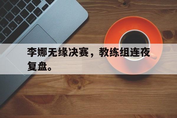 李娜无缘决赛，教练组连夜复盘。