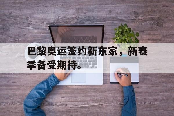 爱游戏app下载-巴黎奥运签约新东家，新赛季备受期待。