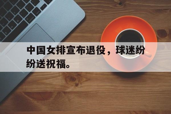 爱游戏全站app官方网站-中国女排宣布退役，球迷纷纷送祝福。