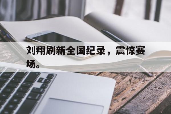 爱游戏app下载-刘翔刷新全国纪录，震惊赛场。