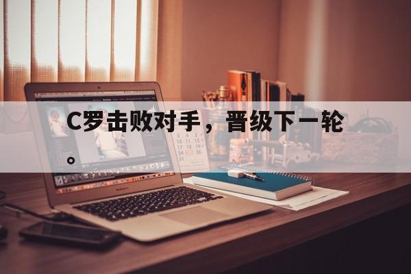 C罗击败对手，晋级下一轮。