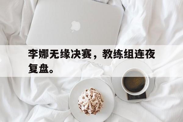 爱游戏app下载-李娜无缘决赛，教练组连夜复盘。
