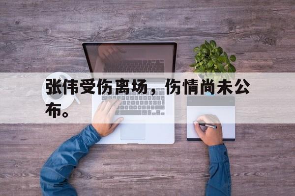 张伟受伤离场，伤情尚未公布。