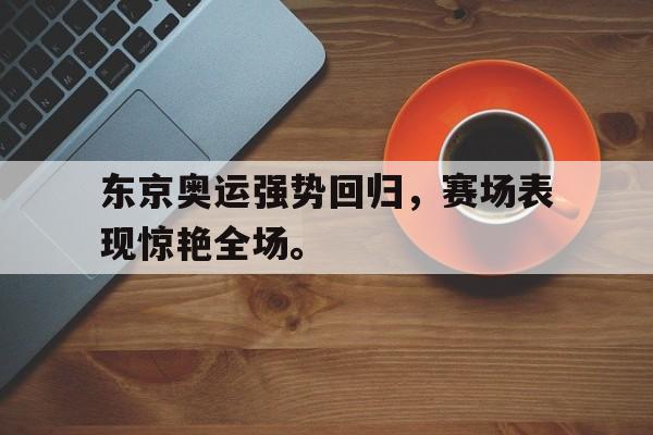 东京奥运强势回归，赛场表现惊艳全场。