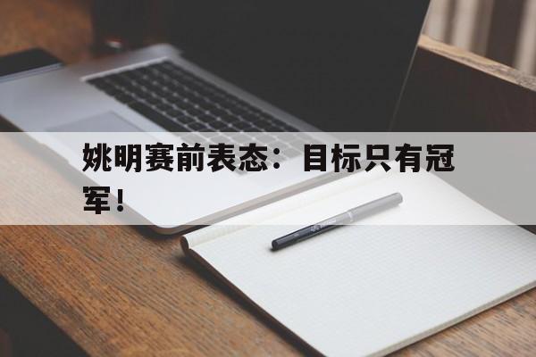 爱游戏app下载-姚明赛前表态：目标只有冠军！