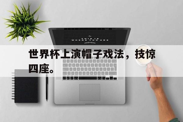 爱游戏全站app官方网站-世界杯上演帽子戏法，技惊四座。