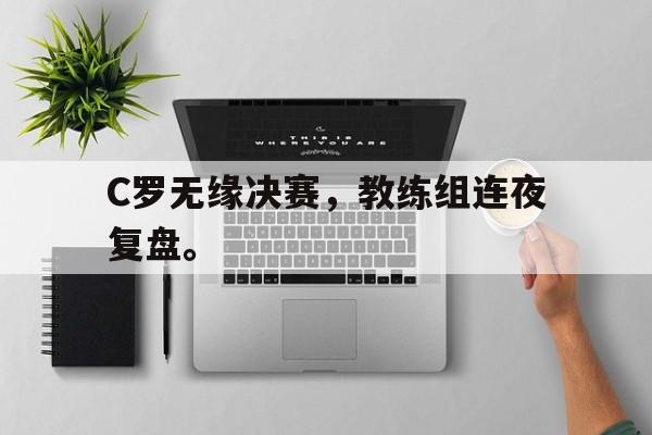 爱游戏app下载-C罗无缘决赛，教练组连夜复盘。