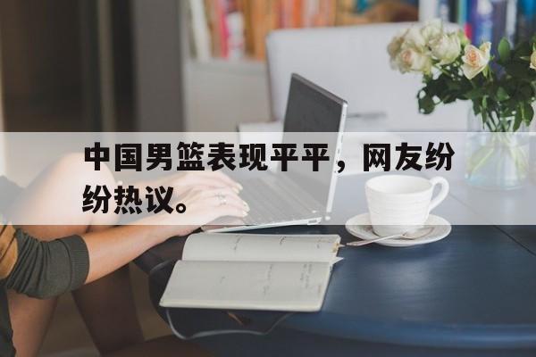 爱游戏app下载-中国男篮表现平平，网友纷纷热议。