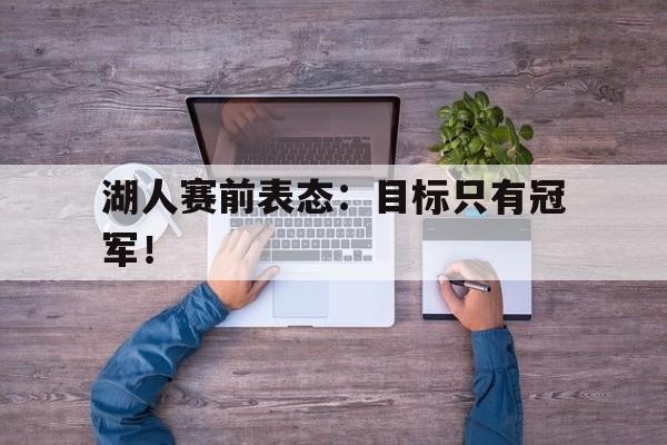 爱游戏app下载-湖人赛前表态：目标只有冠军！