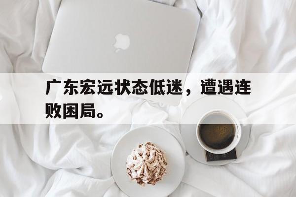 爱游戏全站app官方网站-广东宏远状态低迷，遭遇连败困局。