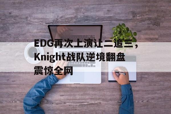 爱游戏app下载-EDG再次上演让二追三，Knight战队逆境翻盘震惊全网