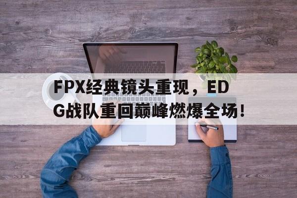 爱游戏app下载-FPX经典镜头重现，EDG战队重回巅峰燃爆全场！
