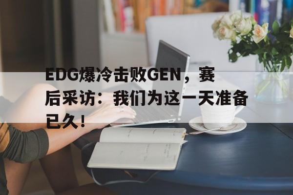 爱游戏app下载-EDG爆冷击败GEN，赛后采访：我们为这一天准备已久！