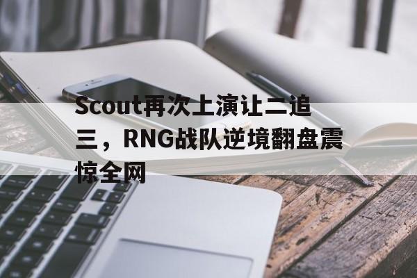 爱游戏app下载-Scout再次上演让二追三，RNG战队逆境翻盘震惊全网