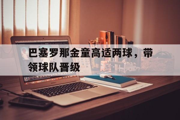 巴塞罗那金童高适两球，带领球队晋级